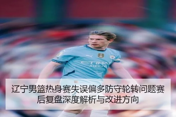 辽宁男篮热身赛失误偏多防守轮转问题赛后复盘深度解析与改进方向