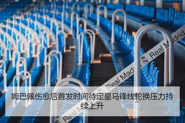 姆巴佩伤愈后首发时间待定皇马锋线轮换压力持续上升