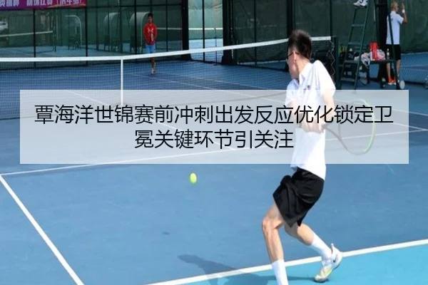 覃海洋世锦赛前冲刺出发反应优化锁定卫冕关键环节引关注