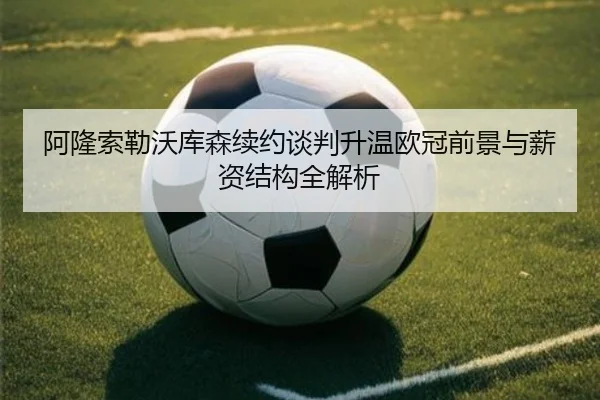 阿隆索勒沃库森续约谈判升温欧冠前景与薪资结构全解析